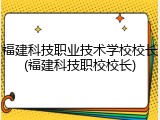 福建科技职业技术学校校长(福建科技职校校长)