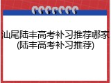 汕尾陆丰高考补习推荐哪家(陆丰高考补习推荐)