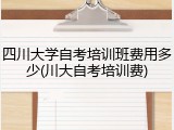 四川大学自考培训班费用多少(川大自考培训费)