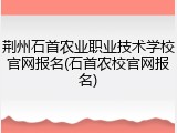 荆州石首农业职业技术学校官网报名(石首农校官网报名)