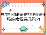 自考机构退费要扣很多费用吗(自考退费扣多少)