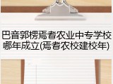 巴音郭楞焉耆农业中专学校哪年成立(焉耆农校建校年)