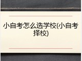 小自考怎么选学校(小自考择校)