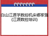白山江源学数控机床哪家强(江源数控培训)