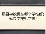 冠县学挖机在哪个学校好(冠县学挖机学校)