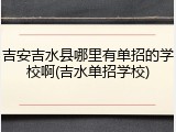 吉安吉水县哪里有单招的学校啊(吉水单招学校)