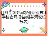 牡丹江绥芬河农业职业技术学校官网报名(绥芬河农校报名)