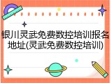银川灵武免费数控培训报名地址(灵武免费数控培训)