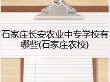 石家庄长安农业中专学校有哪些(石家庄农校)