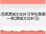 河源源城文化补习学校是哪一家(源城文化补习)