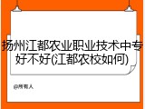 扬州江都农业职业技术中专好不好(江都农校如何)