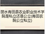 丽水青田县农业职业技术学院是私立还是公立(青田农院公立私立)