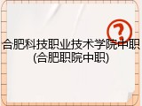 合肥科技职业技术学院中职(合肥职院中职)