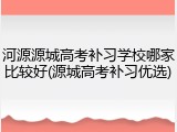 河源源城高考补习学校哪家比较好(源城高考补习优选)