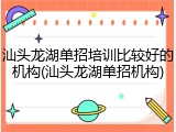 汕头龙湖单招培训比较好的机构(汕头龙湖单招机构)