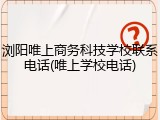 浏阳唯上商务科技学校联系电话(唯上学校电话)