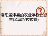 洛阳孟津县的农业学校在哪里(孟津农校位置)