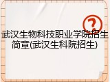 武汉生物科技职业学院招生简章(武汉生科院招生)
