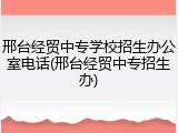 邢台经贸中专学校招生办公室电话(邢台经贸中专招生办)