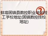 蚌埠固镇县数控职业培训技工学校地址(固镇数控技校地址)