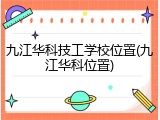 九江华科技工学校位置(九江华科位置)