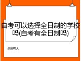 自考可以选择全日制的学校吗(自考有全日制吗)