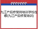 九江产后修复师培训学校在哪(九江产后修复培训)