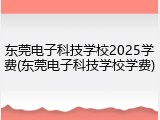 东莞电子科技学校2025学费(东莞电子科技学校学费)