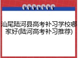 汕尾陆河县高考补习学校哪家好(陆河高考补习推荐)