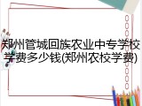 郑州管城回族农业中专学校学费多少钱(郑州农校学费)