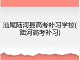 汕尾陆河县高考补习学校(陆河高考补习)