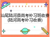 汕尾陆河县高考补习班收费(陆河高考补习收费)