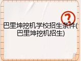巴里坤挖机学校招生条件(巴里坤挖机招生)