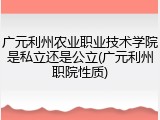 广元利州农业职业技术学院是私立还是公立(广元利州职院性质)
