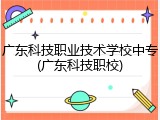 广东科技职业技术学校中专(广东科技职校)