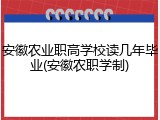 安徽农业职高学校读几年毕业(安徽农职学制)