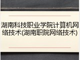 湖南科技职业学院计算机网络技术(湖南职院网络技术)