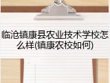 临沧镇康县农业技术学校怎么样(镇康农校如何)