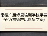 常德产后修复培训学校学费多少(常德产后修复学费)