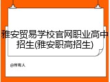 雅安贸易学校官网职业高中招生(雅安职高招生)