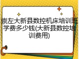 崇左大新县数控机床培训班学费多少钱(大新县数控培训费用)