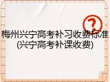 梅州兴宁高考补习收费标准(兴宁高考补课收费)