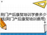 荆门产后康复培训学费多少钱(荆门产后康复培训费用)