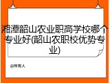 湘潭韶山农业职高学校哪个专业好(韶山农职校优势专业)