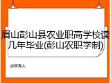 眉山彭山县农业职高学校读几年毕业(彭山农职学制)