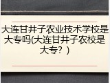大连甘井子农业技术学校是大专吗(大连甘井子农校是大专？)