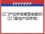 江门产后修复哪里做最好(江门最佳产后修复)
