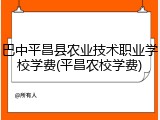 巴中平昌县农业技术职业学校学费(平昌农校学费)