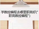 学数控编程去哪里职高好("职高数控编程")