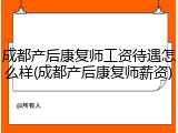 成都产后康复师工资待遇怎么样(成都产后康复师薪资)